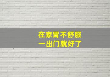 在家胃不舒服 一出门就好了